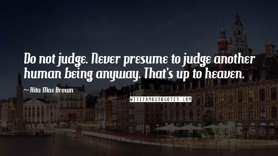 Rita Mae Brown Quotes: Do not judge. Never presume to judge another human being anyway. That's up to heaven.