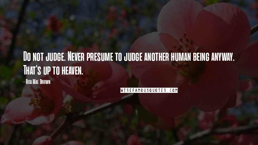 Rita Mae Brown Quotes: Do not judge. Never presume to judge another human being anyway. That's up to heaven.