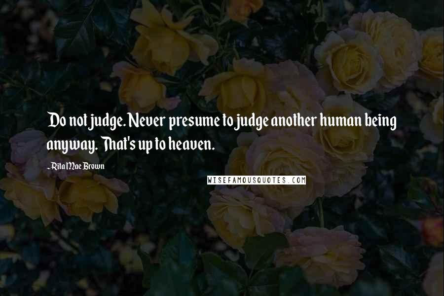 Rita Mae Brown Quotes: Do not judge. Never presume to judge another human being anyway. That's up to heaven.