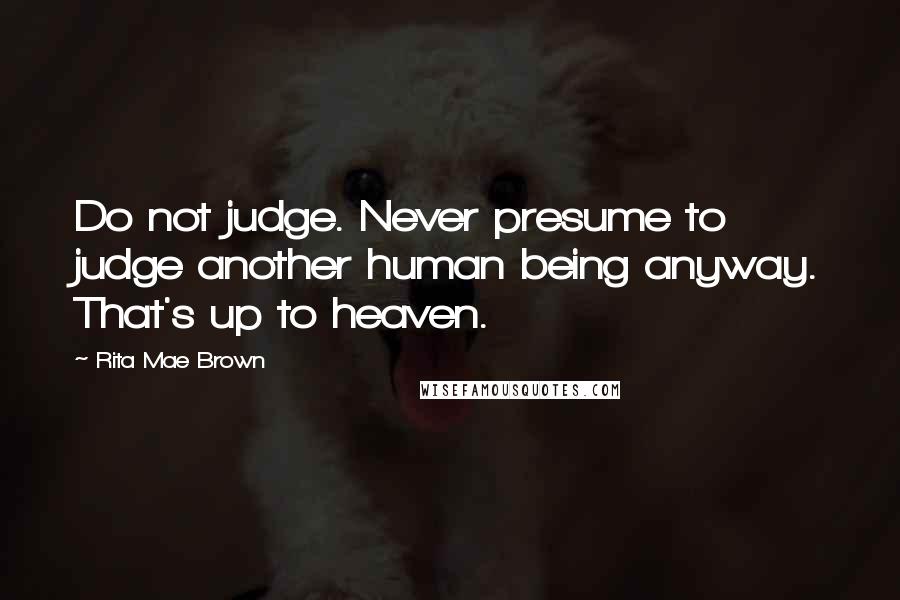 Rita Mae Brown Quotes: Do not judge. Never presume to judge another human being anyway. That's up to heaven.