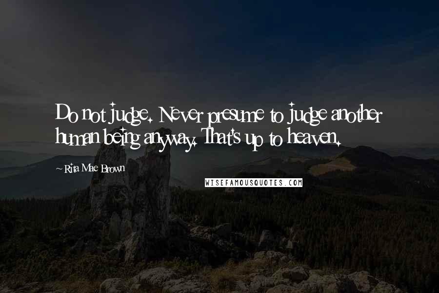 Rita Mae Brown Quotes: Do not judge. Never presume to judge another human being anyway. That's up to heaven.