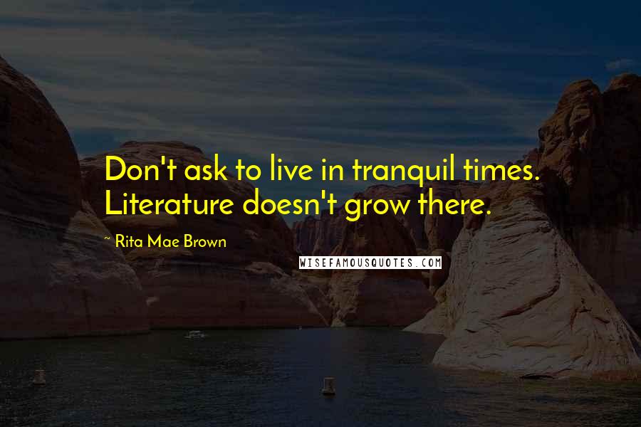 Rita Mae Brown Quotes: Don't ask to live in tranquil times. Literature doesn't grow there.