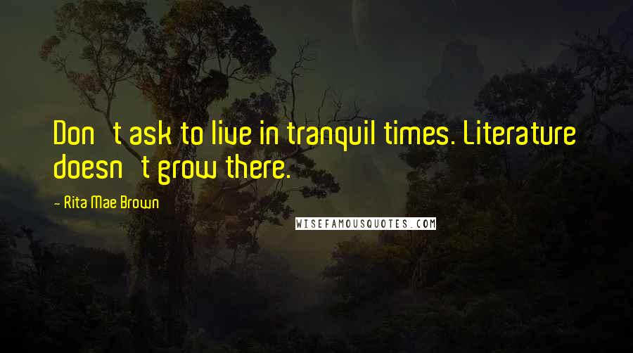 Rita Mae Brown Quotes: Don't ask to live in tranquil times. Literature doesn't grow there.