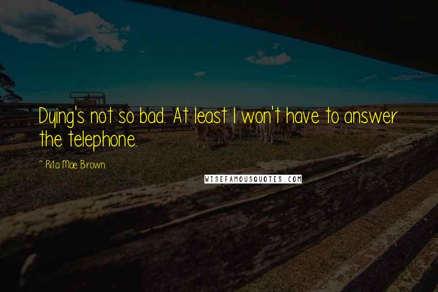 Rita Mae Brown Quotes: Dying's not so bad. At least I won't have to answer the telephone.