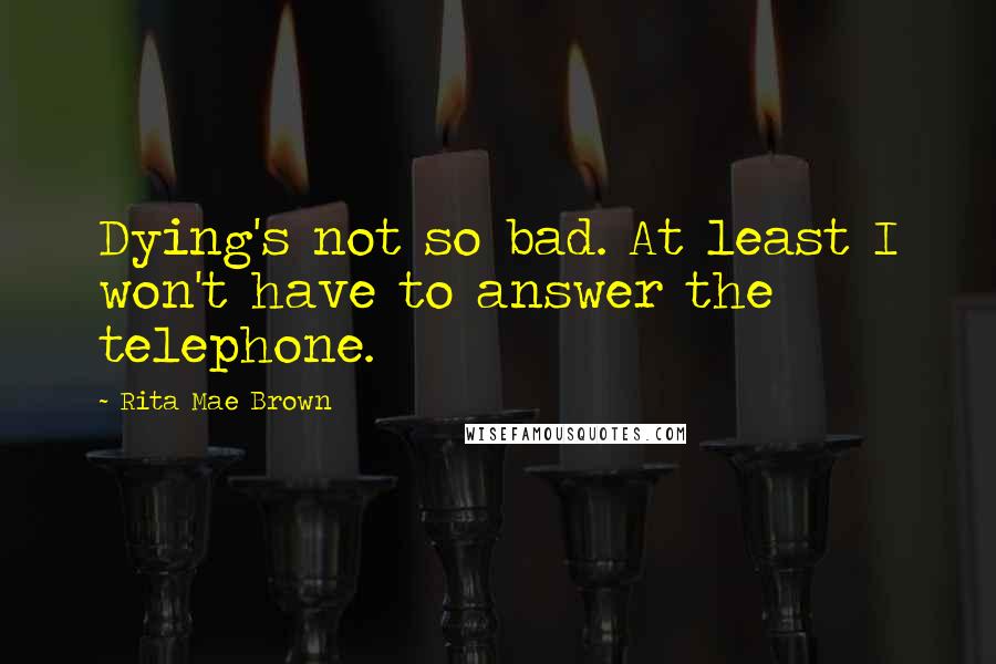 Rita Mae Brown Quotes: Dying's not so bad. At least I won't have to answer the telephone.