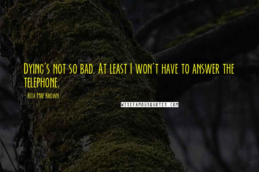 Rita Mae Brown Quotes: Dying's not so bad. At least I won't have to answer the telephone.