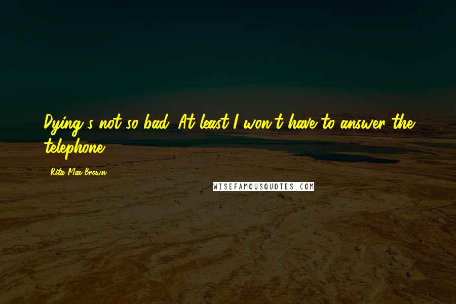 Rita Mae Brown Quotes: Dying's not so bad. At least I won't have to answer the telephone.