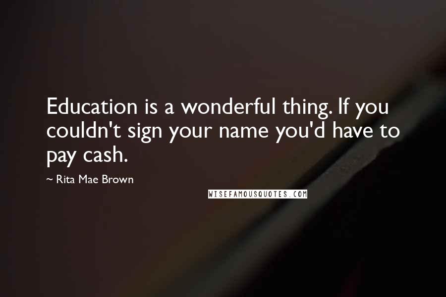 Rita Mae Brown Quotes: Education is a wonderful thing. If you couldn't sign your name you'd have to pay cash.