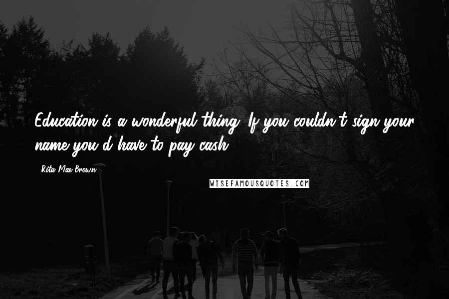 Rita Mae Brown Quotes: Education is a wonderful thing. If you couldn't sign your name you'd have to pay cash.