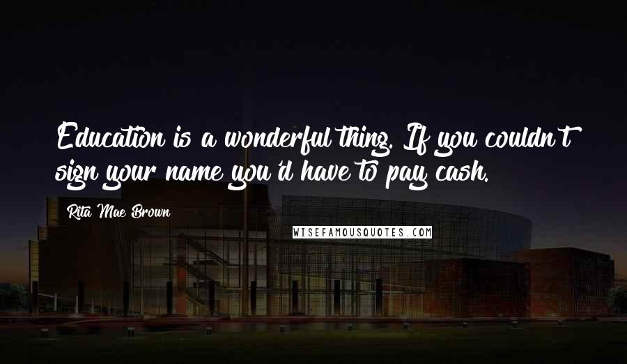 Rita Mae Brown Quotes: Education is a wonderful thing. If you couldn't sign your name you'd have to pay cash.