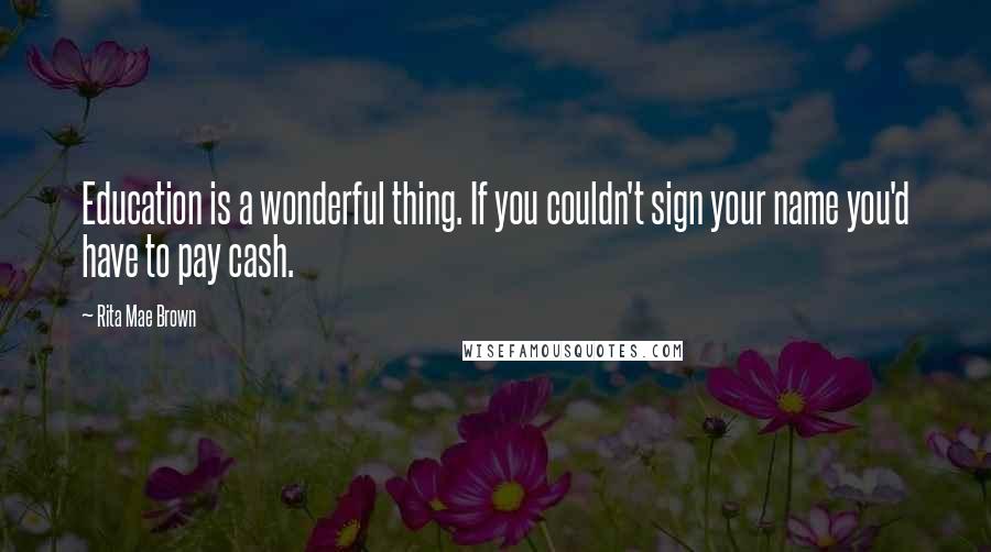 Rita Mae Brown Quotes: Education is a wonderful thing. If you couldn't sign your name you'd have to pay cash.