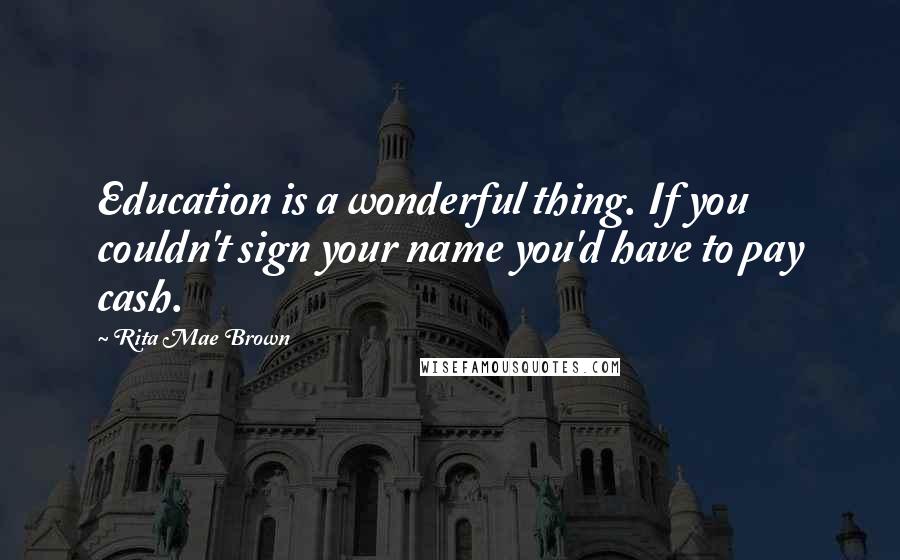 Rita Mae Brown Quotes: Education is a wonderful thing. If you couldn't sign your name you'd have to pay cash.