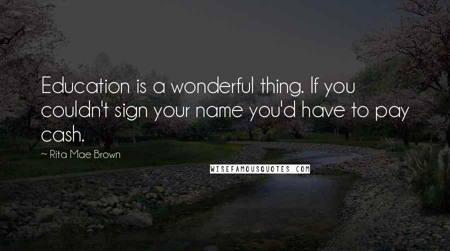 Rita Mae Brown Quotes: Education is a wonderful thing. If you couldn't sign your name you'd have to pay cash.