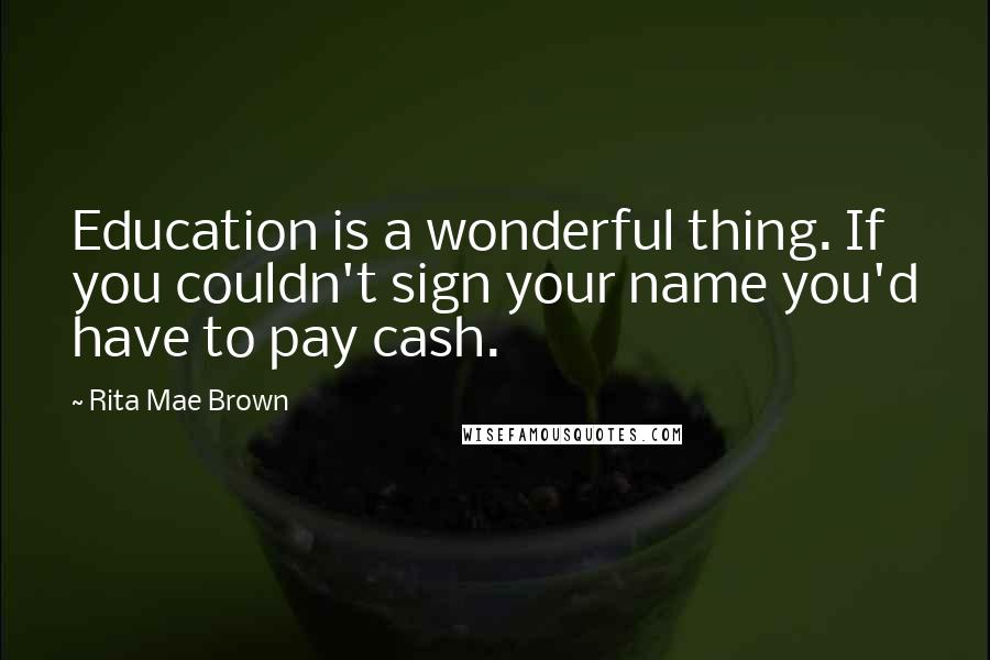 Rita Mae Brown Quotes: Education is a wonderful thing. If you couldn't sign your name you'd have to pay cash.