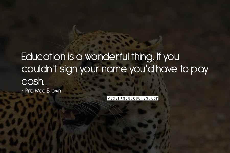 Rita Mae Brown Quotes: Education is a wonderful thing. If you couldn't sign your name you'd have to pay cash.