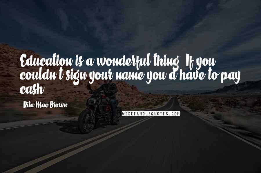 Rita Mae Brown Quotes: Education is a wonderful thing. If you couldn't sign your name you'd have to pay cash.