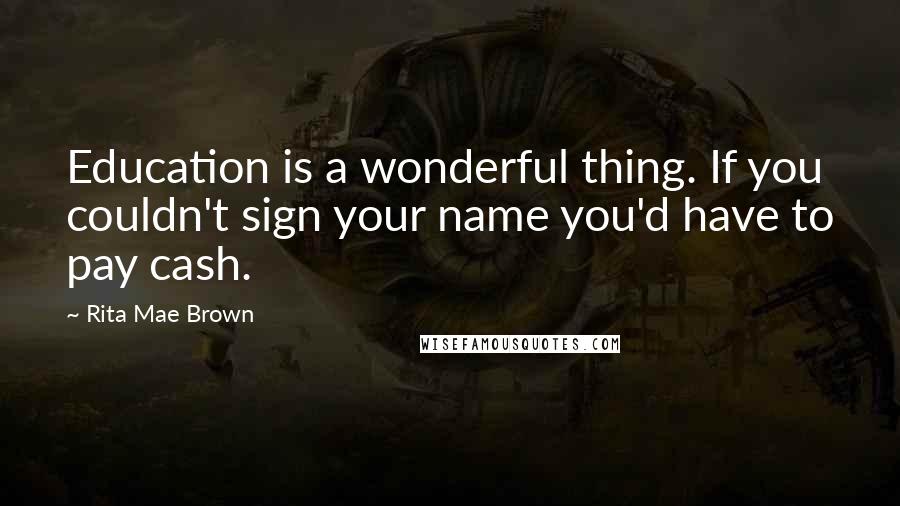 Rita Mae Brown Quotes: Education is a wonderful thing. If you couldn't sign your name you'd have to pay cash.