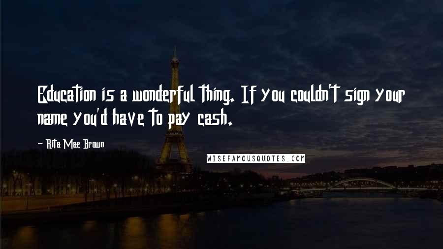 Rita Mae Brown Quotes: Education is a wonderful thing. If you couldn't sign your name you'd have to pay cash.