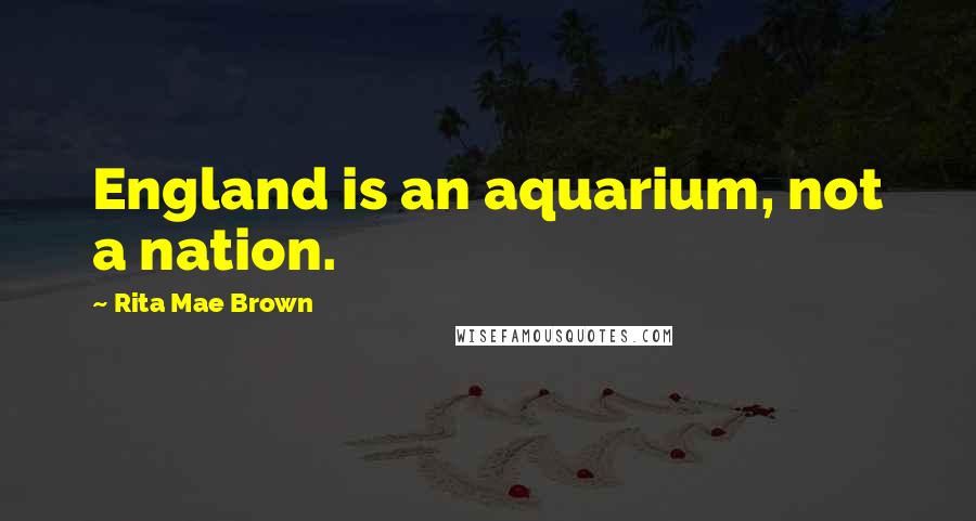 Rita Mae Brown Quotes: England is an aquarium, not a nation.