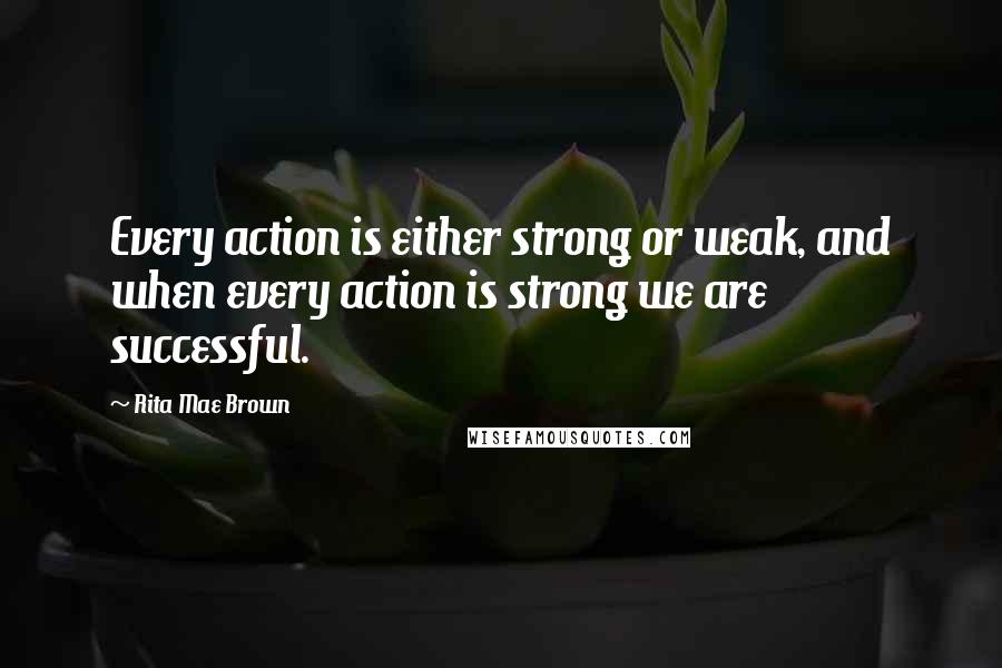 Rita Mae Brown Quotes: Every action is either strong or weak, and when every action is strong we are successful.