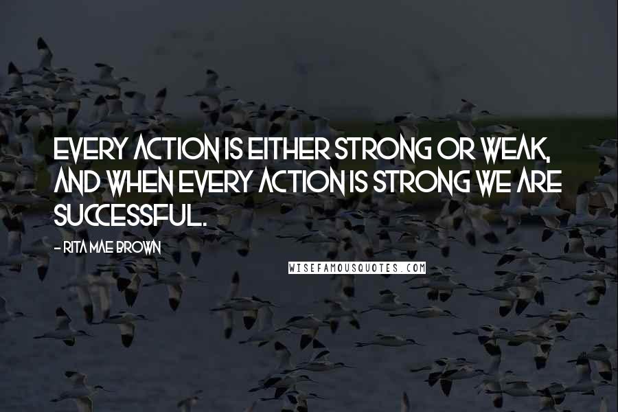 Rita Mae Brown Quotes: Every action is either strong or weak, and when every action is strong we are successful.