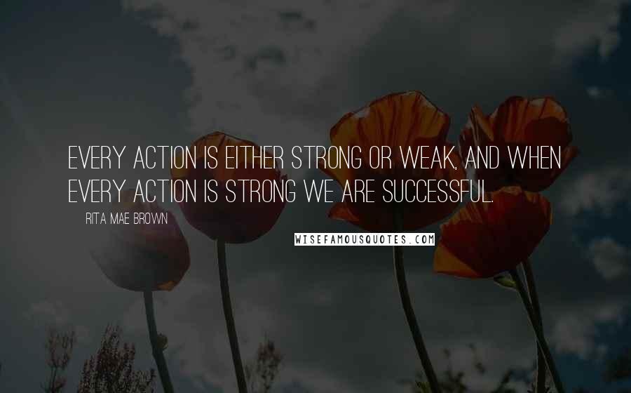 Rita Mae Brown Quotes: Every action is either strong or weak, and when every action is strong we are successful.