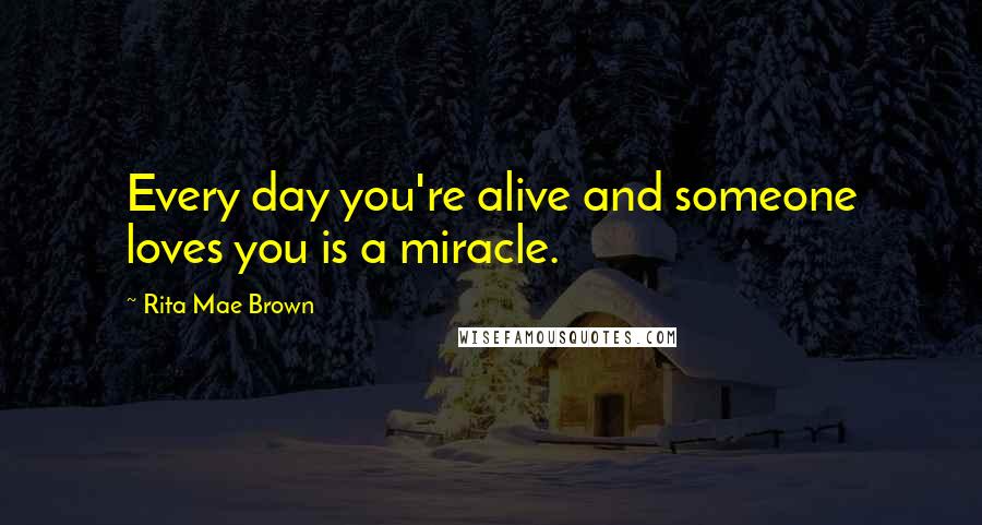 Rita Mae Brown Quotes: Every day you're alive and someone loves you is a miracle.