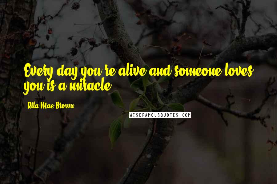 Rita Mae Brown Quotes: Every day you're alive and someone loves you is a miracle.