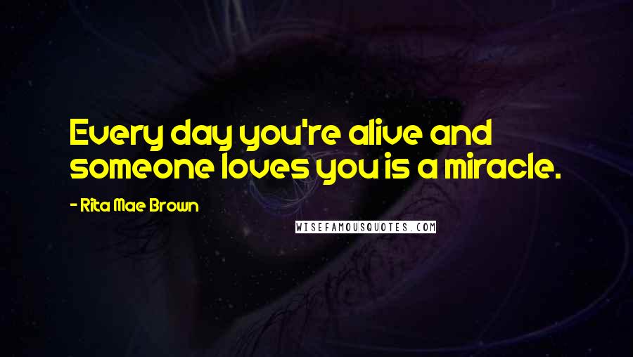 Rita Mae Brown Quotes: Every day you're alive and someone loves you is a miracle.