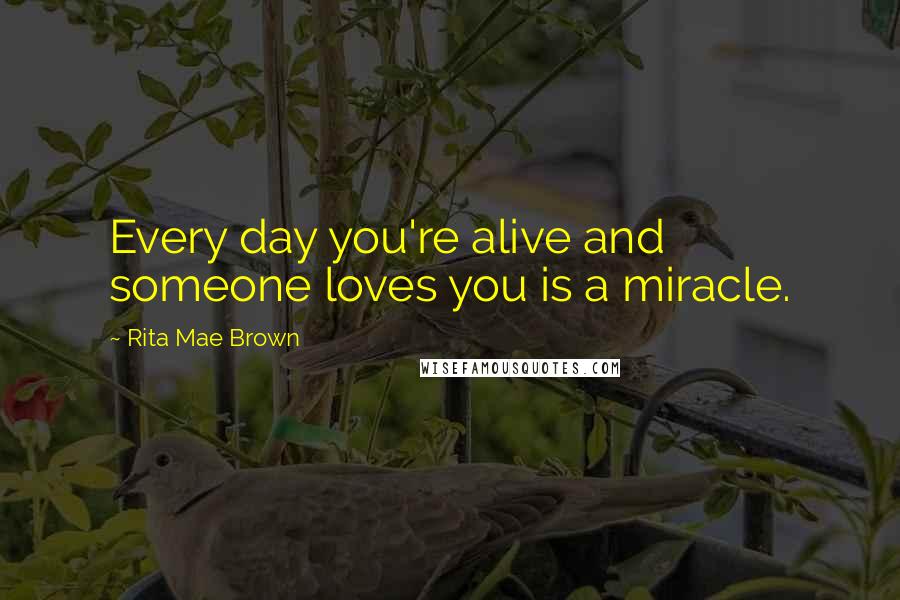 Rita Mae Brown Quotes: Every day you're alive and someone loves you is a miracle.