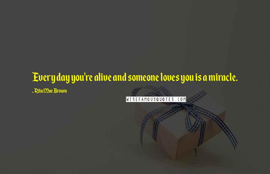 Rita Mae Brown Quotes: Every day you're alive and someone loves you is a miracle.