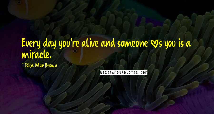 Rita Mae Brown Quotes: Every day you're alive and someone loves you is a miracle.