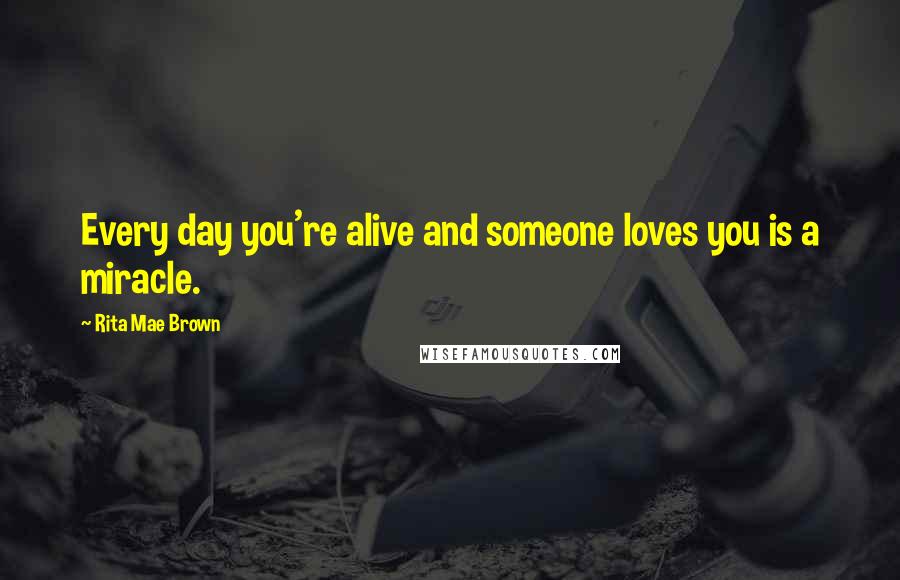 Rita Mae Brown Quotes: Every day you're alive and someone loves you is a miracle.