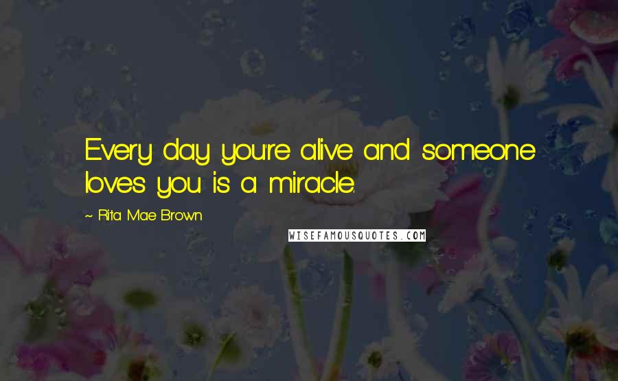 Rita Mae Brown Quotes: Every day you're alive and someone loves you is a miracle.