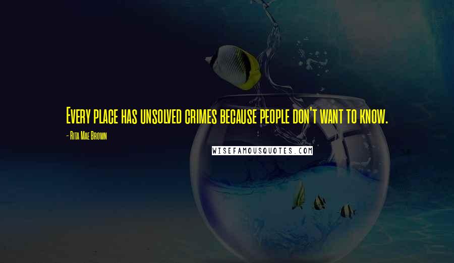 Rita Mae Brown Quotes: Every place has unsolved crimes because people don't want to know.