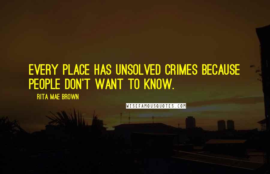 Rita Mae Brown Quotes: Every place has unsolved crimes because people don't want to know.