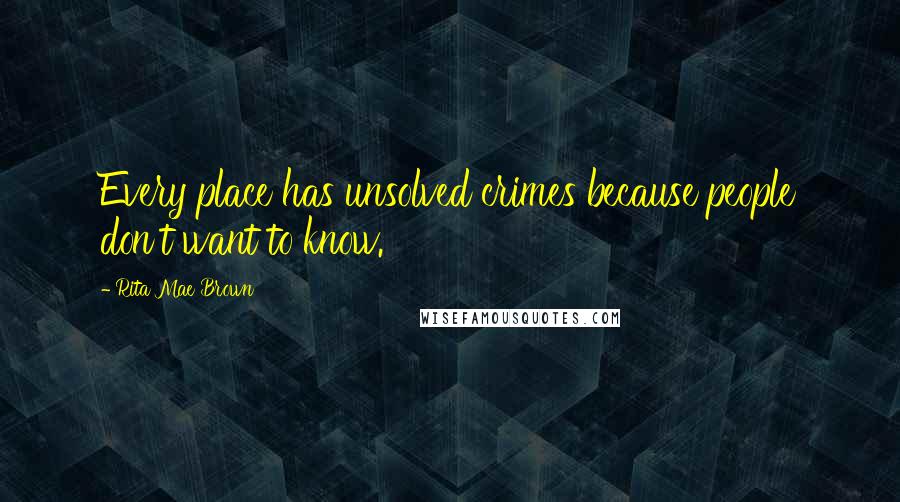 Rita Mae Brown Quotes: Every place has unsolved crimes because people don't want to know.