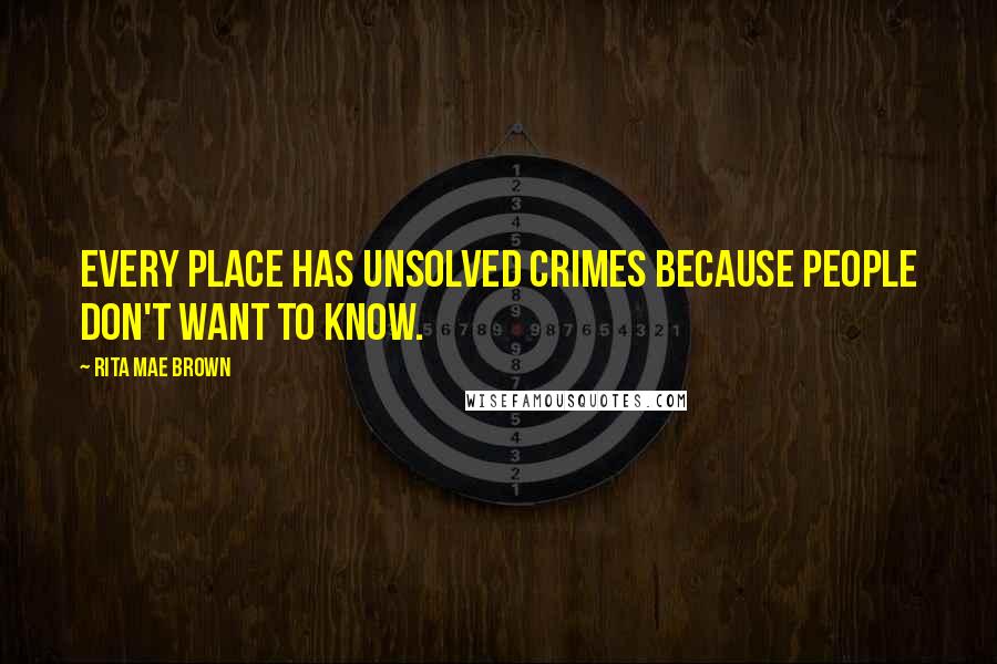 Rita Mae Brown Quotes: Every place has unsolved crimes because people don't want to know.