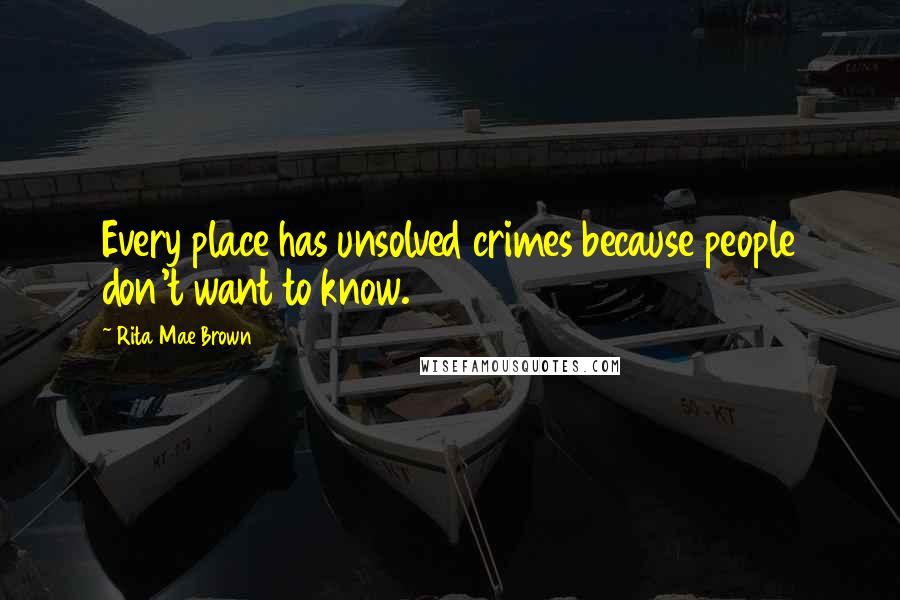 Rita Mae Brown Quotes: Every place has unsolved crimes because people don't want to know.