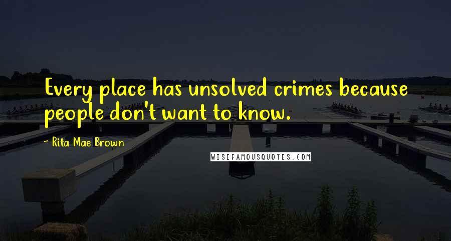 Rita Mae Brown Quotes: Every place has unsolved crimes because people don't want to know.