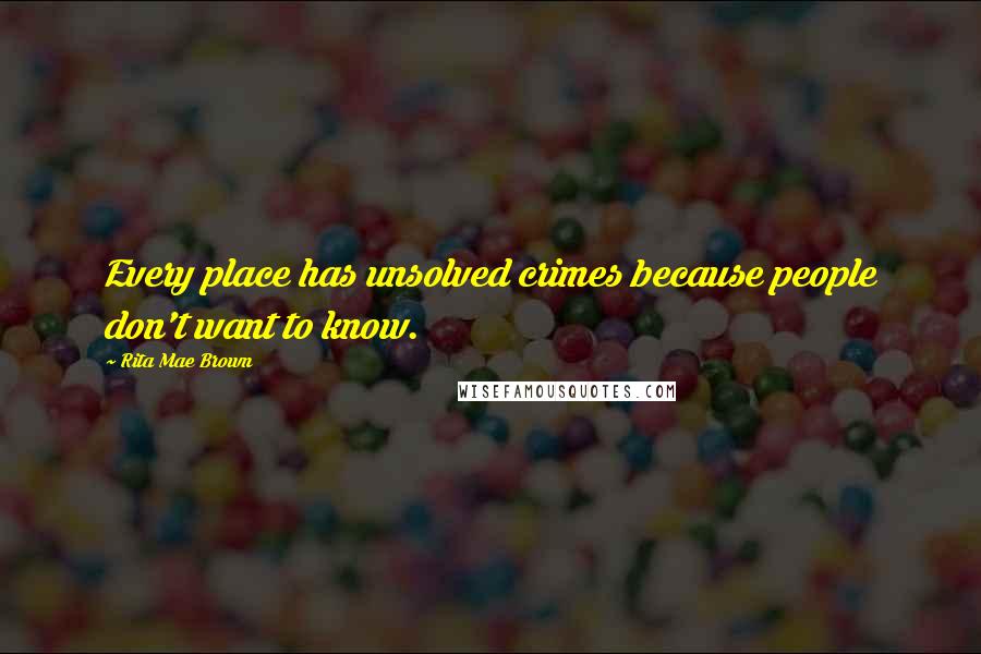 Rita Mae Brown Quotes: Every place has unsolved crimes because people don't want to know.