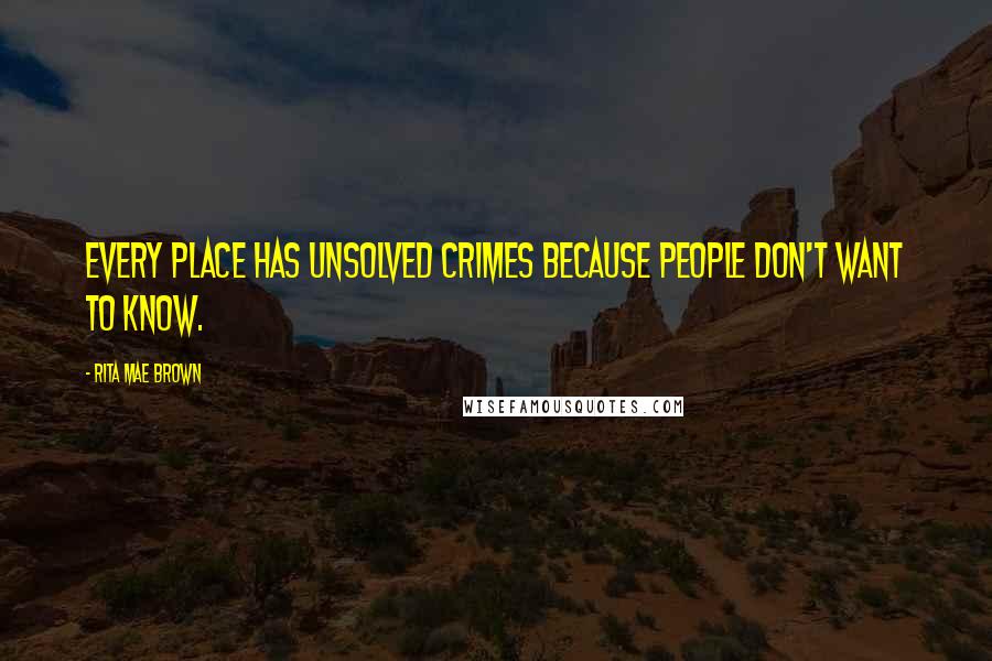 Rita Mae Brown Quotes: Every place has unsolved crimes because people don't want to know.
