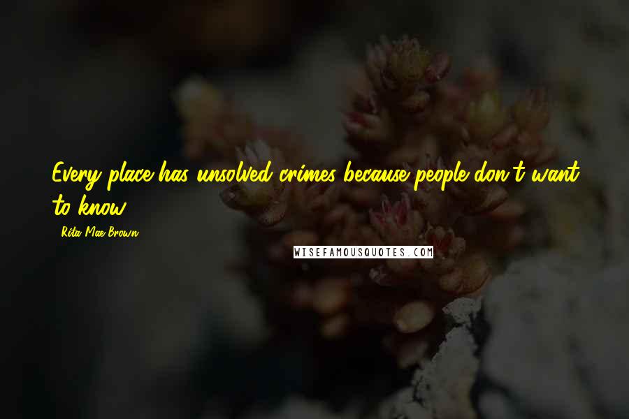 Rita Mae Brown Quotes: Every place has unsolved crimes because people don't want to know.