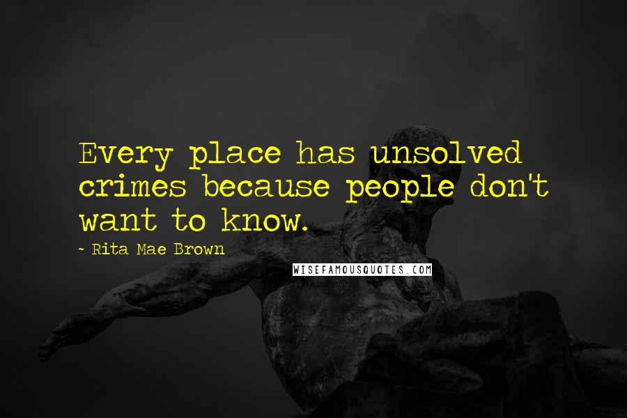 Rita Mae Brown Quotes: Every place has unsolved crimes because people don't want to know.