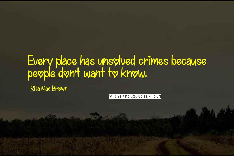 Rita Mae Brown Quotes: Every place has unsolved crimes because people don't want to know.