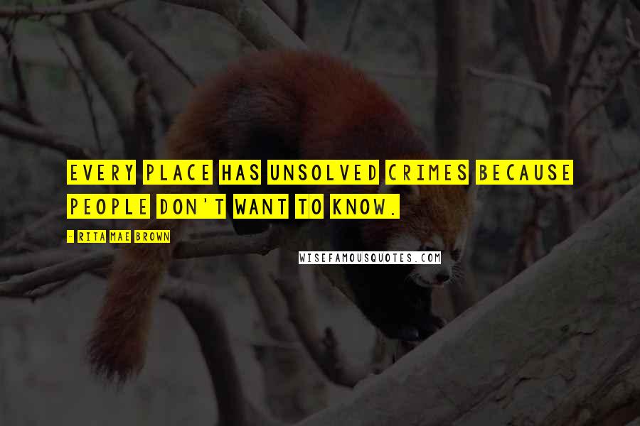 Rita Mae Brown Quotes: Every place has unsolved crimes because people don't want to know.