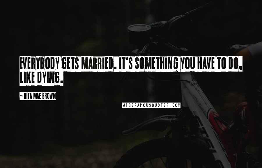 Rita Mae Brown Quotes: Everybody gets married. It's something you have to do, like dying.