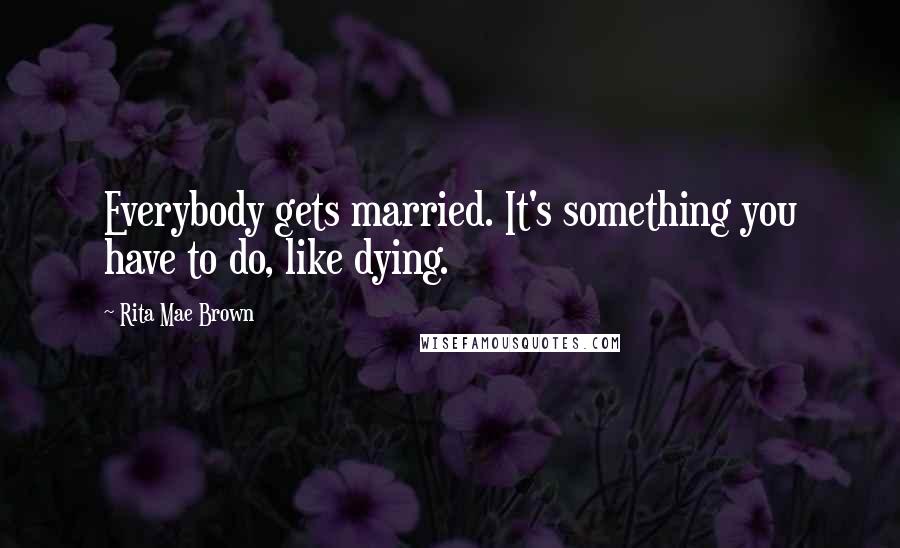 Rita Mae Brown Quotes: Everybody gets married. It's something you have to do, like dying.