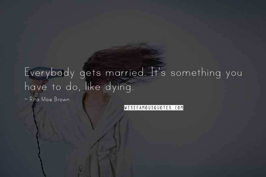 Rita Mae Brown Quotes: Everybody gets married. It's something you have to do, like dying.