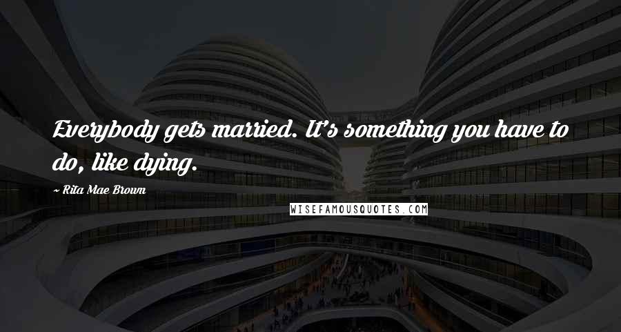 Rita Mae Brown Quotes: Everybody gets married. It's something you have to do, like dying.